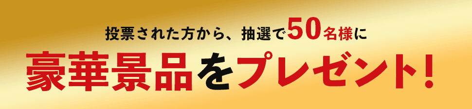 投票された方から、抽選で50名様に豪華賞品をプレゼント!